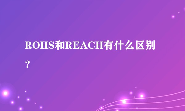 ROHS和REACH有什么区别？