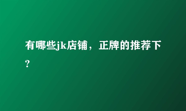 有哪些jk店铺，正牌的推荐下?