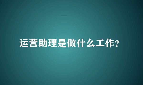运营助理是做什么工作？