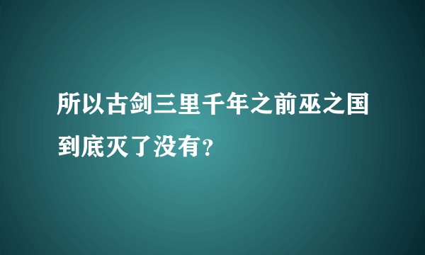 所以古剑三里千年之前巫之国到底灭了没有？