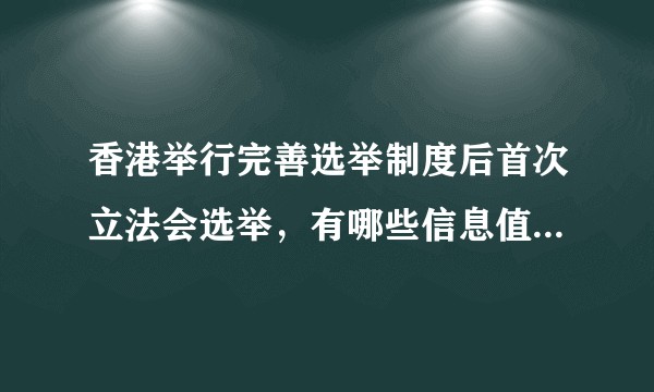 香港举行完善选举制度后首次立法会选举，有哪些信息值得关注？