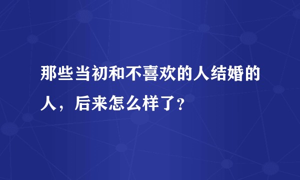 那些当初和不喜欢的人结婚的人，后来怎么样了？