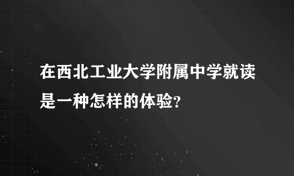 在西北工业大学附属中学就读是一种怎样的体验？