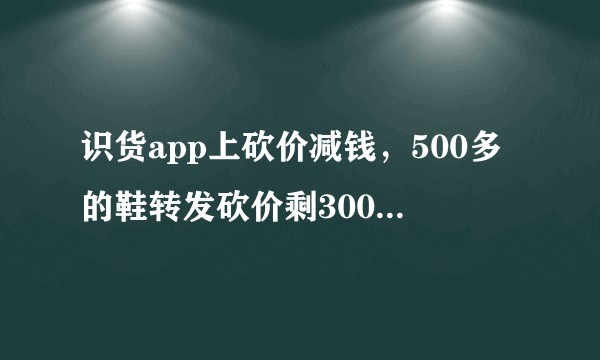 识货app上砍价减钱，500多的鞋转发砍价剩300出头需要多少人砍价？