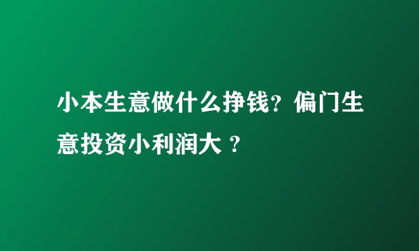 小本生意做什么挣钱？偏门生意投资小利润大 ?