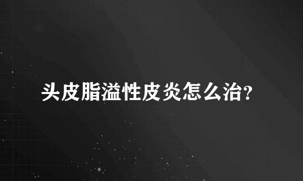 头皮脂溢性皮炎怎么治？