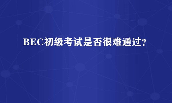 BEC初级考试是否很难通过？