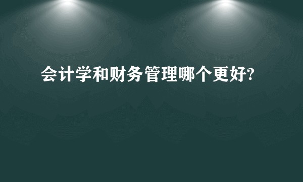 会计学和财务管理哪个更好?