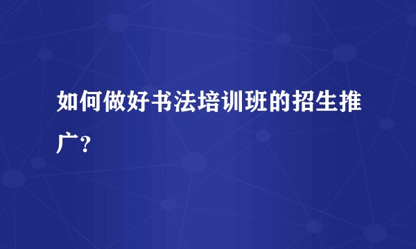 如何做好书法培训班的招生推广？
