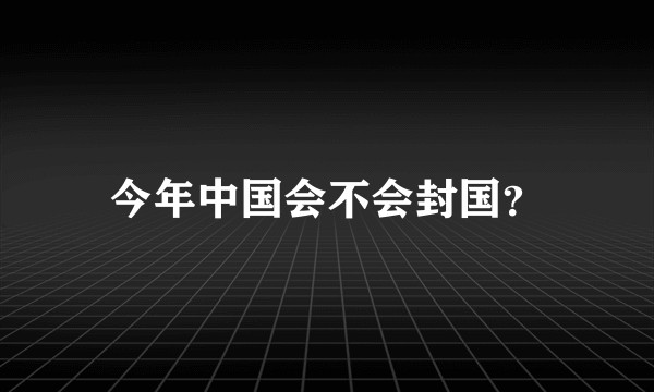 今年中国会不会封国？
