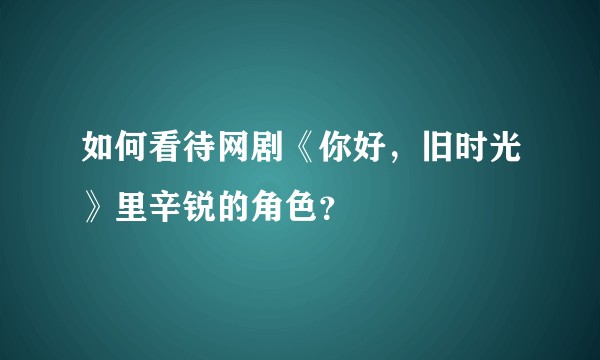 如何看待网剧《你好，旧时光》里辛锐的角色？