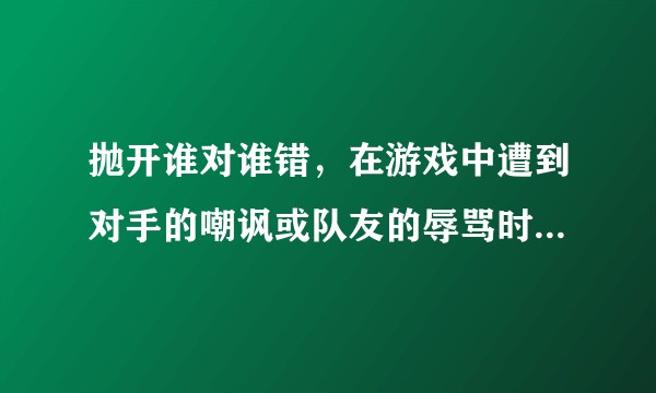 抛开谁对谁错，在游戏中遭到对手的嘲讽或队友的辱骂时如何保持一个良好的心态?
