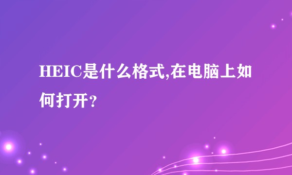 HEIC是什么格式,在电脑上如何打开？
