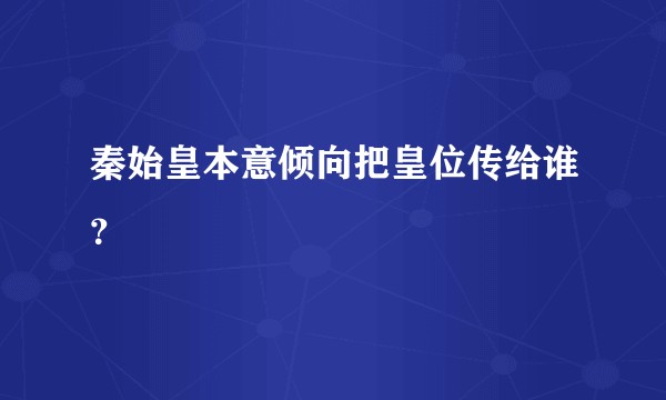秦始皇本意倾向把皇位传给谁？