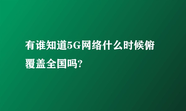 有谁知道5G网络什么时候俯覆盖全国吗?