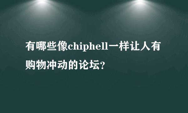 有哪些像chiphell一样让人有购物冲动的论坛？