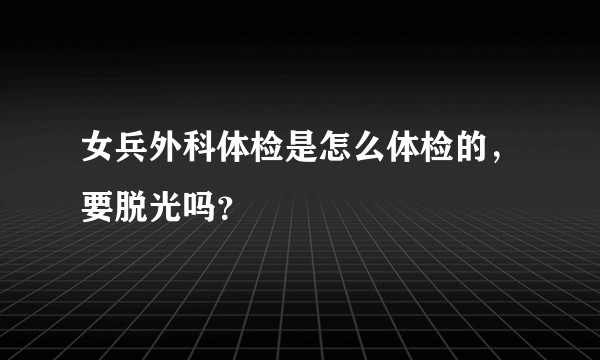 女兵外科体检是怎么体检的，要脱光吗？