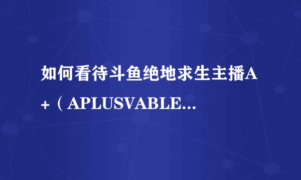 如何看待斗鱼绝地求生主播A+（APLUSVABLE）带上整队跳槽到YY直播？