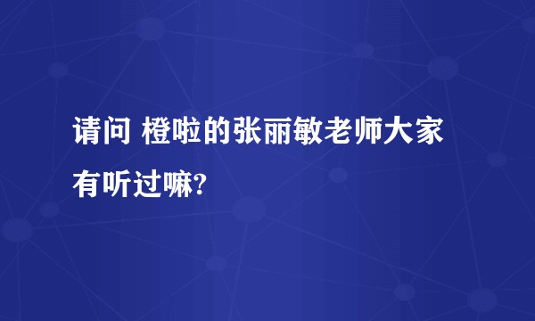 请问 橙啦的张丽敏老师大家有听过嘛?
