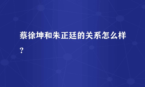 蔡徐坤和朱正廷的关系怎么样？