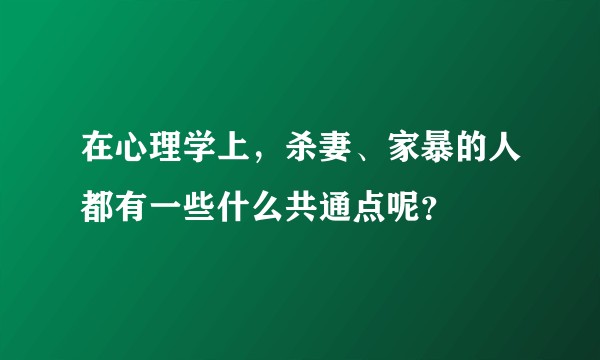 在心理学上，杀妻、家暴的人都有一些什么共通点呢？
