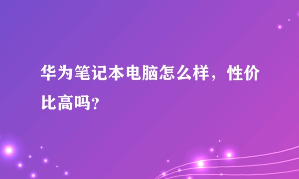 华为笔记本电脑怎么样，性价比高吗？