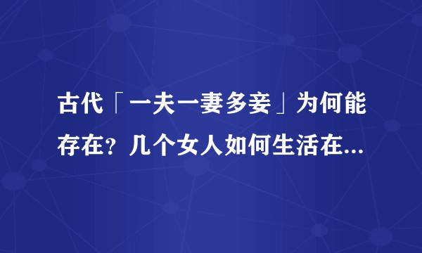 古代「一夫一妻多妾」为何能存在？几个女人如何生活在一起？关于这些，有哪些研究？