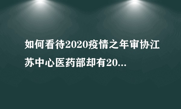 如何看待2020疫情之年审协江苏中心医药部却有20%的审查员离职？