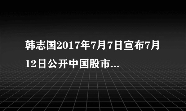 韩志国2017年7月7日宣布7月12日公开中国股市内幕交易的微博被删除了意味着什么？股市现状如何？