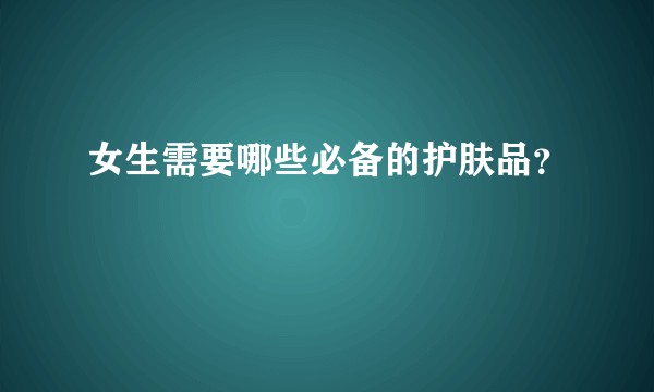 女生需要哪些必备的护肤品？