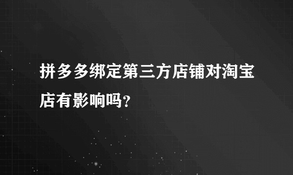 拼多多绑定第三方店铺对淘宝店有影响吗？