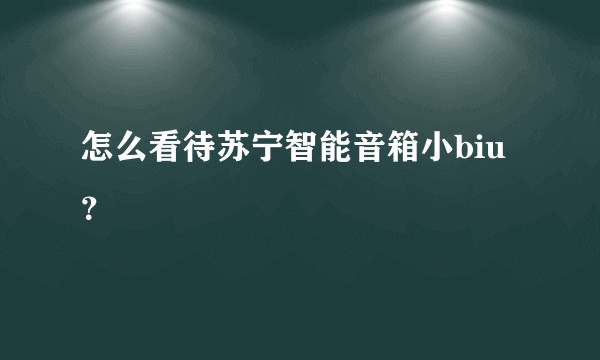怎么看待苏宁智能音箱小biu？