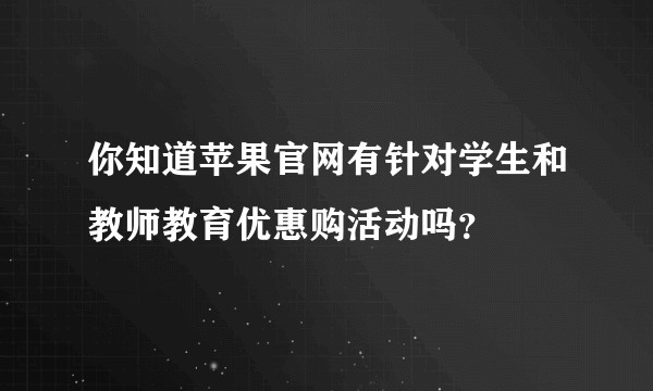 你知道苹果官网有针对学生和教师教育优惠购活动吗？