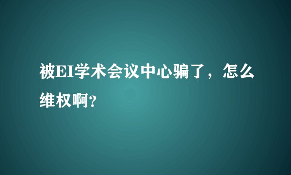 被EI学术会议中心骗了，怎么维权啊？