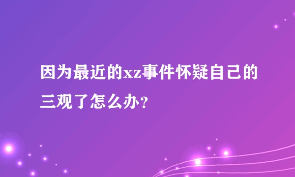 因为最近的xz事件怀疑自己的三观了怎么办？