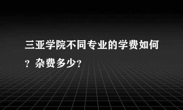 三亚学院不同专业的学费如何？杂费多少？