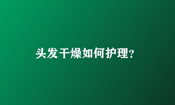 头发干燥如何护理？