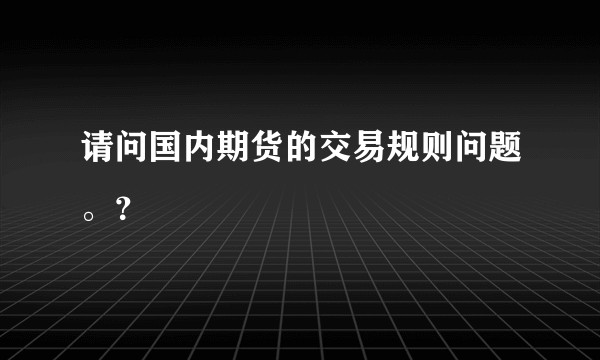 请问国内期货的交易规则问题。？