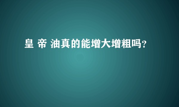 皇 帝 油真的能增大增粗吗？