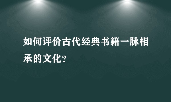 如何评价古代经典书籍一脉相承的文化？