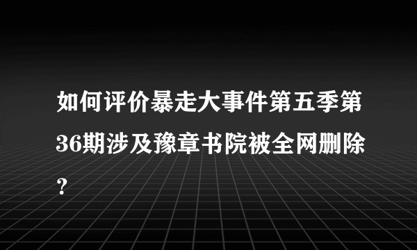如何评价暴走大事件第五季第36期涉及豫章书院被全网删除？