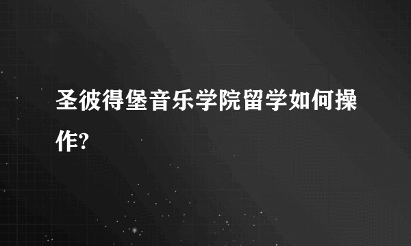 圣彼得堡音乐学院留学如何操作?