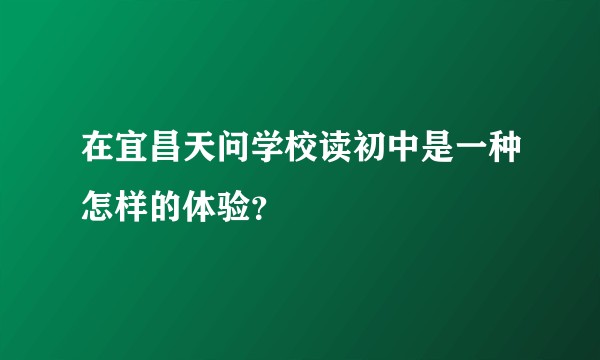 在宜昌天问学校读初中是一种怎样的体验?