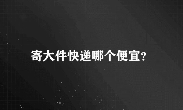 寄大件快递哪个便宜？