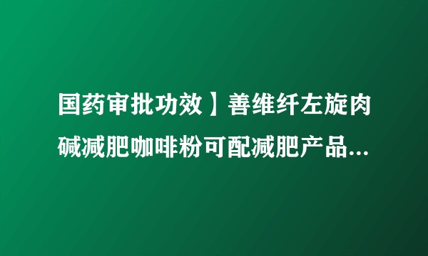 国药审批功效】善维纤左旋肉碱减肥咖啡粉可配减肥产品瘦身燃脂抑制食欲减肚子排油酵素代餐粉食品 有用吗？