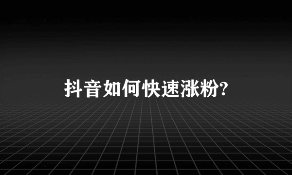 抖音如何快速涨粉?