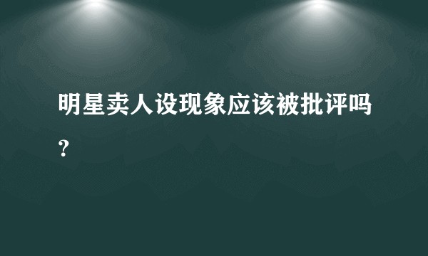 明星卖人设现象应该被批评吗？