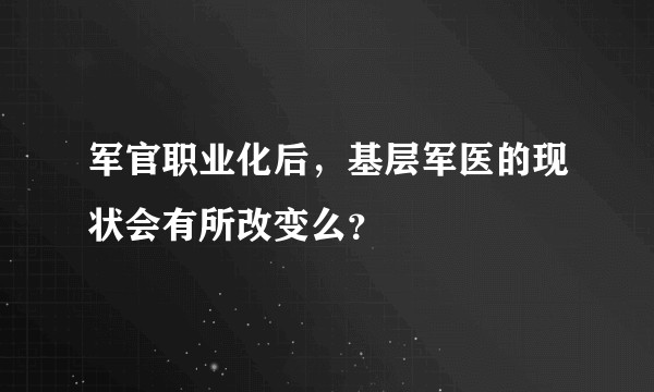 军官职业化后，基层军医的现状会有所改变么？