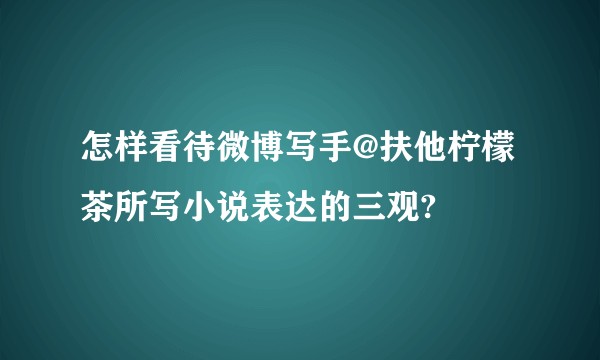 怎样看待微博写手@扶他柠檬茶所写小说表达的三观?