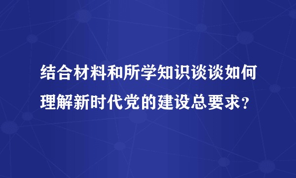 结合材料和所学知识谈谈如何理解新时代党的建设总要求？